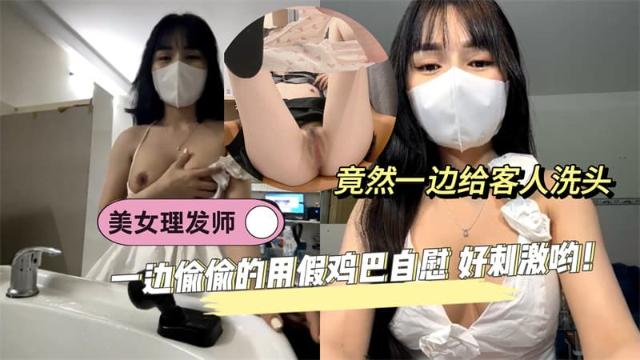 【黑料先鋒】美女理發師竟然一邊給客人洗頭 一邊偷偷的用假雞巴自慰 好刺激喲!