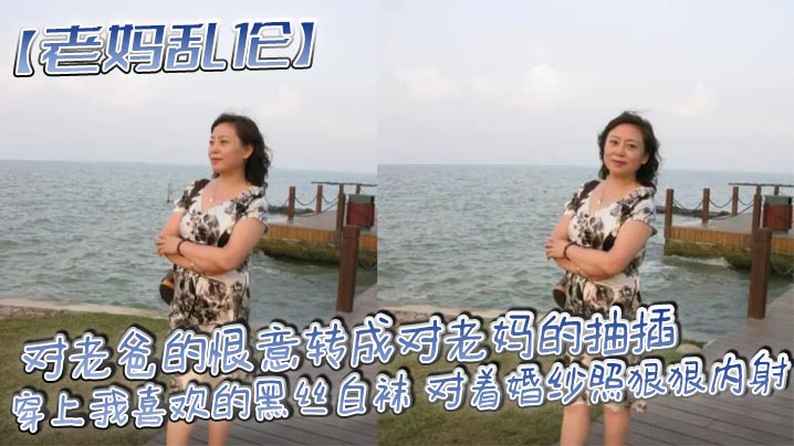 【老妈乱伦】对老爸的恨意转成对老妈的抽插,穿上我喜欢的黑丝白袜 对着婚纱照狠狠内射
